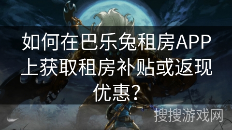 如何在巴乐兔租房APP上获取租房补贴或返现优惠? 如何在巴乐兔租房APP上获取租房补贴或返现优惠?