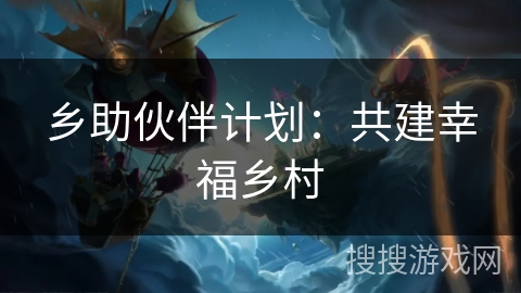 乡助伙伴计划:共建幸福乡村 乡助伙伴计划:共建幸福乡村
