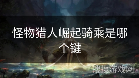 怪物猎人崛起骑乘是哪个键