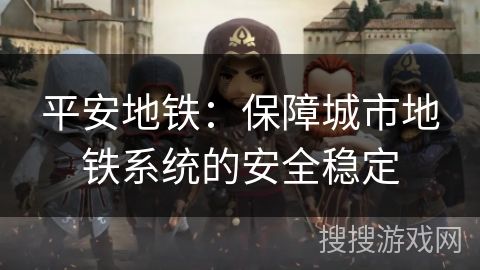 平安地铁：保障城市地铁系统的安全稳定