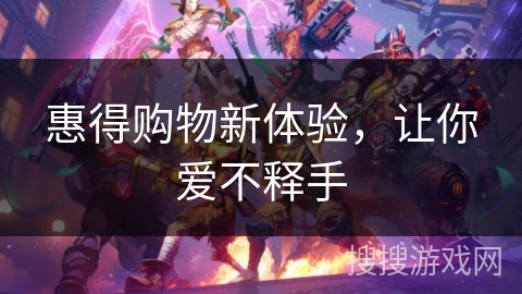 惠得购物新体验，让你爱不释手