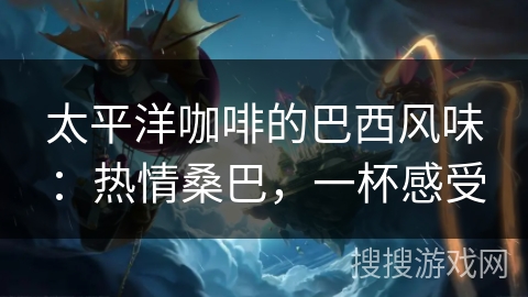 太平洋咖啡的巴西风味：热情桑巴，一杯感受