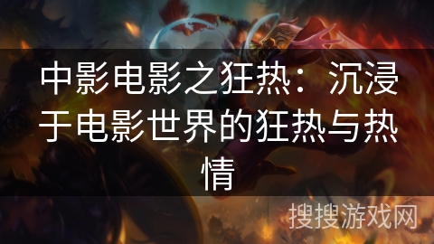 中影电影之狂热：沉浸于电影世界的狂热与热情