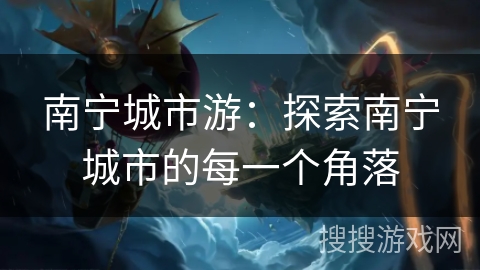 南宁城市游：探索南宁城市的每一个角落