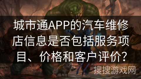 城市通APP的汽车维修店信息是否包括服务项目、价格和客户评价？