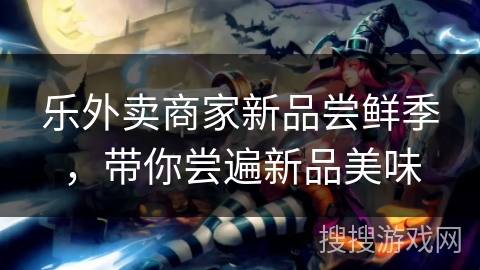 乐外卖商家新品尝鲜季，带你尝遍新品美味