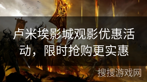 卢米埃影城观影优惠活动，限时抢购更实惠