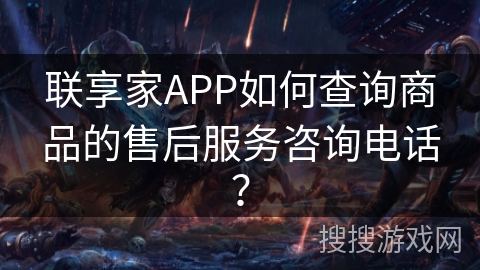 联享家APP如何查询商品的售后服务咨询电话？