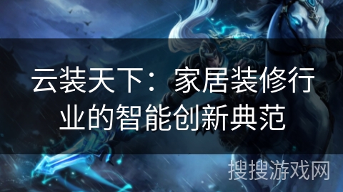 云装天下：家居装修行业的智能创新典范