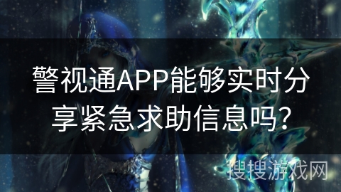 警视通APP能够实时分享紧急求助信息吗? 警视通APP能够实时分享紧急求助信息吗?