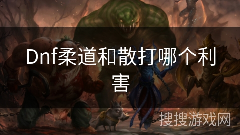 Dnf柔道和散打哪个利害 Dnf柔道和散打哪个利害