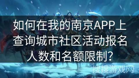 如何在我的南京APP上查询城市社区活动报名人数和名额限制？
