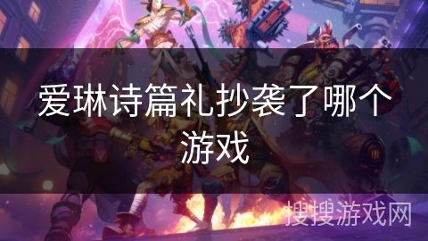 爱琳诗篇礼抄袭了哪个游戏 爱琳诗篇礼抄袭了哪个游戏