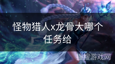 怪物猎人x龙骨大哪个任务给 怪物猎人x龙骨大哪个任务给