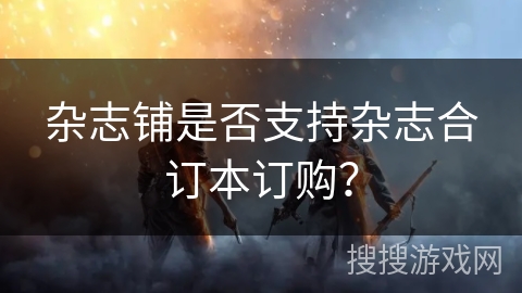 杂志铺是否支持杂志合订本订购？