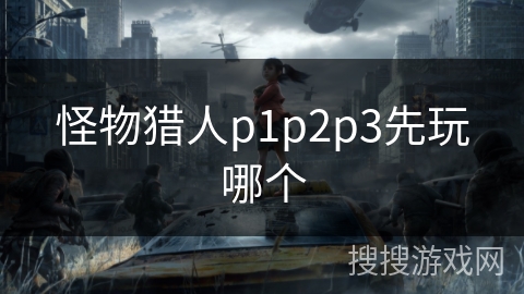 怪物猎人p1p2p3先玩哪个 怪物猎人p1p2p3先玩哪个