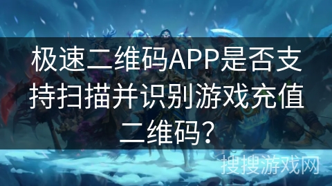 极速二维码APP是否支持扫描并识别游戏充值二维码？