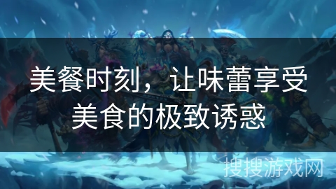 美餐时刻，让味蕾享受美食的极致诱惑