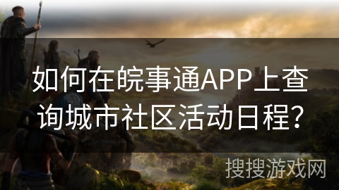 如何在皖事通APP上查询城市社区活动日程？