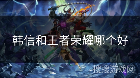 韩信和王者荣耀哪个好