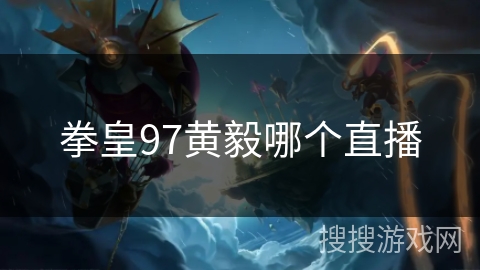 拳皇97黄毅哪个直播