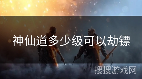 神仙道多少级可以劫镖 神仙道多少级可以劫镖