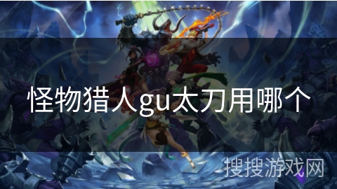 怪物猎人gu太刀用哪个 怪物猎人gu太刀用哪个