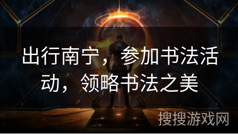 出行南宁，参加书法活动，领略书法之美