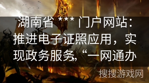 湖南省 *** 门户网站:推进电子证照应用,实现政务服务“一网通办” 湖南省 *** 门户网站:推进电子证照应用,实现政务服务“一网通办”