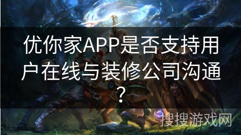 优你家APP是否支持用户在线与装修公司沟通？