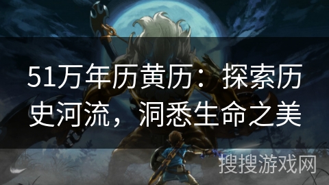 51万年历黄历:探索历史河流,洞悉生命之美 51万年历黄历:探索历史河流,洞悉生命之美