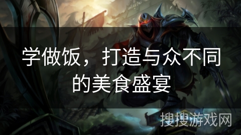 学做饭,打造与众不同的美食盛宴 学做饭,打造与众不同的美食盛宴