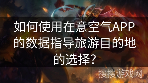 如何使用在意空气APP的数据指导旅游目的地的选择？