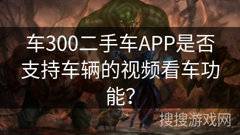 车300二手车APP是否支持车辆的视频看车功能? 车300二手车APP是否支持车辆的视频看车功能?