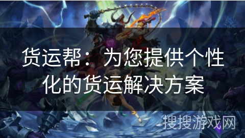 货运帮：为您提供个性化的货运解决方案