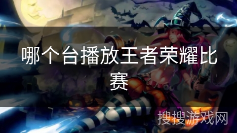 哪个台播放王者荣耀比赛 哪个台播放王者荣耀比赛