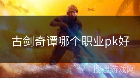 古剑奇谭哪个职业pk好 古剑奇谭哪个职业pk好