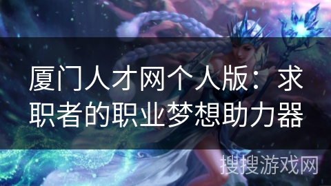 厦门人才网个人版：求职者的职业梦想助力器