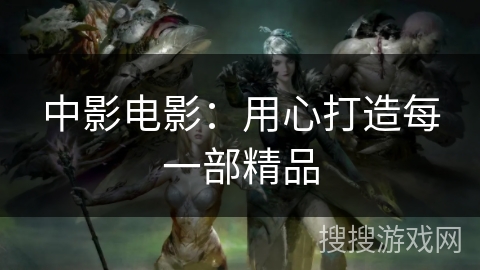 中影电影：用心打造每一部精品