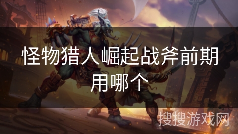 怪物猎人崛起战斧前期用哪个