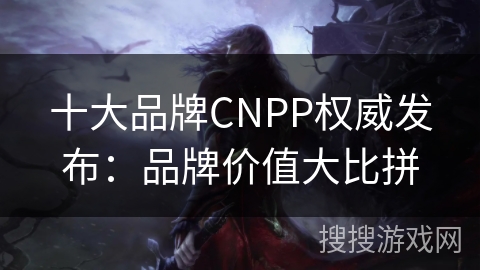 十大品牌CNPP权威发布：品牌价值大比拼
