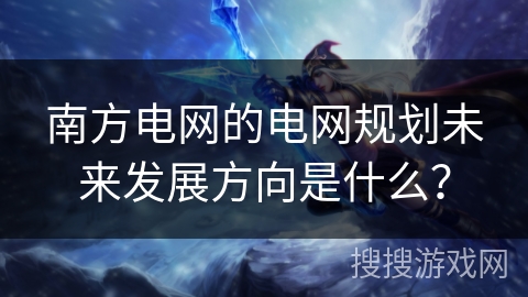 南方电网的电网规划未来发展方向是什么？
