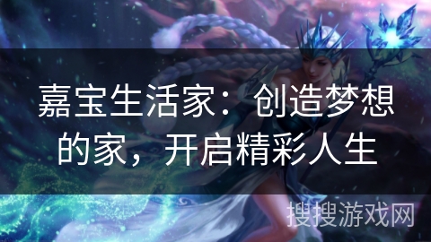 嘉宝生活家：创造梦想的家，开启精彩人生