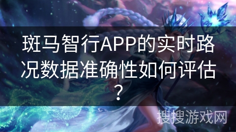 斑马智行APP的实时路况数据准确性如何评估？