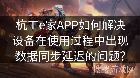 杭工e家APP如何解决设备在使用过程中出现数据同步延迟的问题？