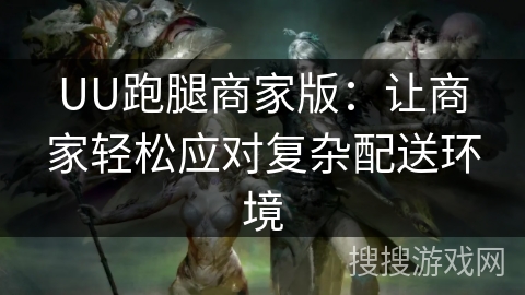 UU跑腿商家版：让商家轻松应对复杂配送环境