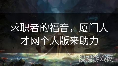 求职者的福音，厦门人才网个人版来助力