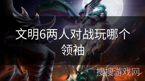 文明6两人对战玩哪个领袖