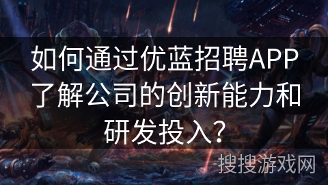 如何通过优蓝招聘APP了解公司的创新能力和研发投入？