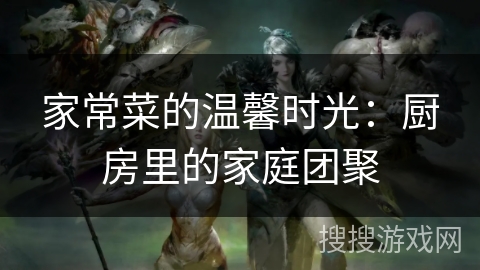 家常菜的温馨时光：厨房里的家庭团聚